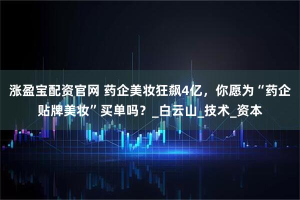 涨盈宝配资官网 药企美妆狂飙4亿,你愿为“药企贴牌美妆”买单吗?_白云山_技术_资本