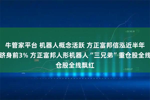 牛管家平台 机器人概念活跃 方正富邦信泓近半年业绩跻身前3% 方正富邦人形机器人“三兄弟”重仓股全线飘红