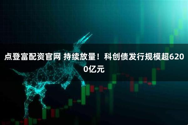 点登富配资官网 持续放量！科创债发行规模超6200亿元