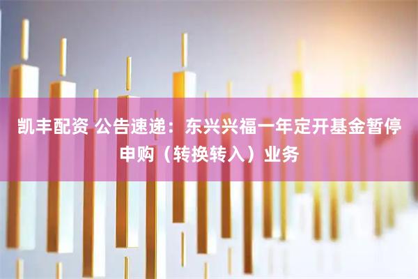 凯丰配资 公告速递：东兴兴福一年定开基金暂停申购（转换转入）业务