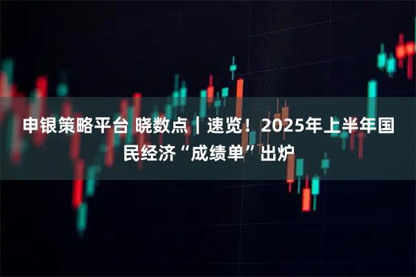 申银策略平台 晓数点｜速览！2025年上半年国民经济“成绩单”出炉