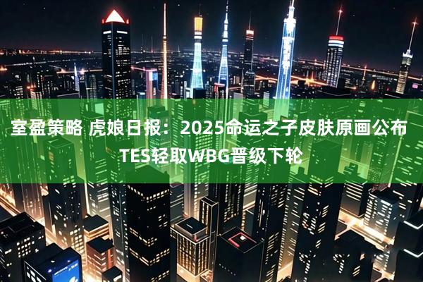 室盈策略 虎娘日报：2025命运之子皮肤原画公布 TES轻取WBG晋级下轮