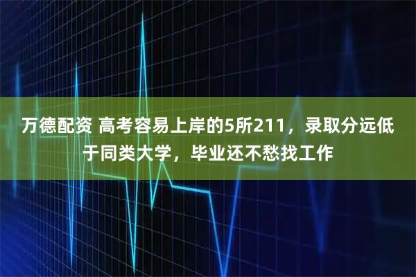 万德配资 高考容易上岸的5所211,录取分远低于同类大学,毕业还不愁找工作