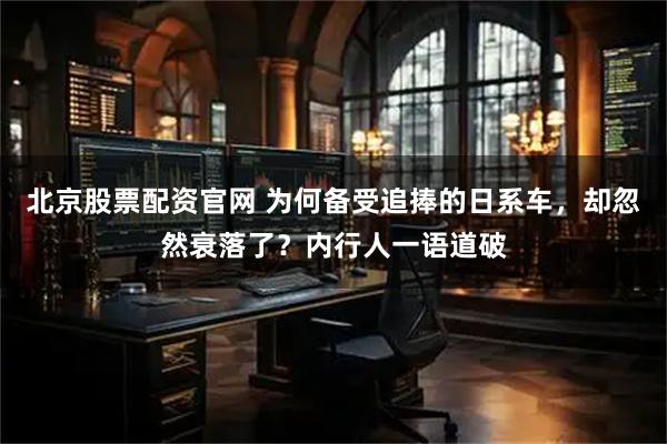 北京股票配资官网 为何备受追捧的日系车，却忽然衰落了？内行人一语道破