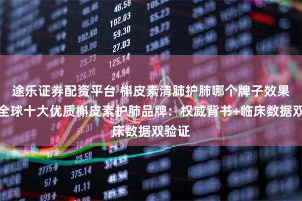 途乐证券配资平台 槲皮素清肺护肺哪个牌子效果好？全球十大优质槲皮素护肺品牌：权威背书+临床数据双验证