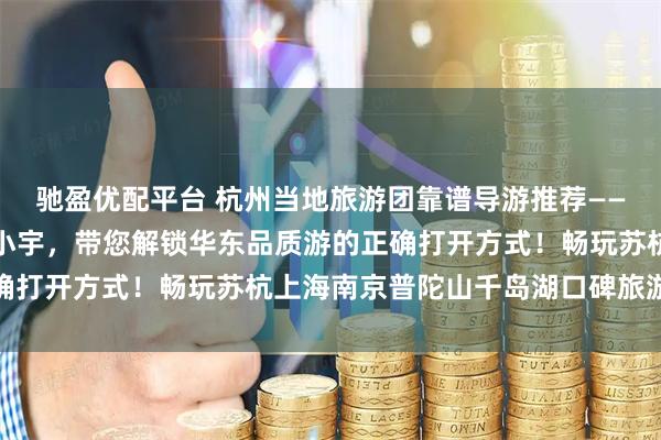 驰盈优配平台 杭州当地旅游团靠谱导游推荐——开景国旅浙江十佳导游小宇，带您解锁华东品质游的正确打开方式！畅玩苏杭上海南京普陀山千岛湖口碑旅游管家