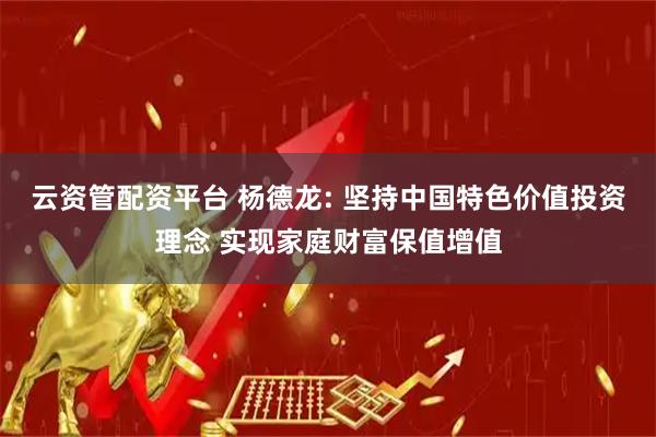 云资管配资平台 杨德龙: 坚持中国特色价值投资理念 实现家庭财富保值增值