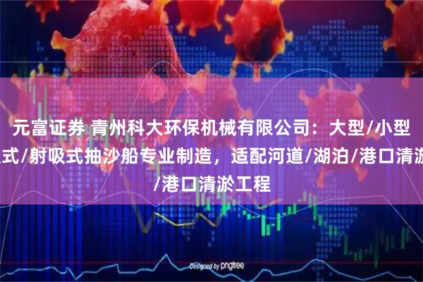 元富证券 青州科大环保机械有限公司：大型/小型/绞吸式/射吸式抽沙船专业制造，适配河道/湖泊/港口清淤工程