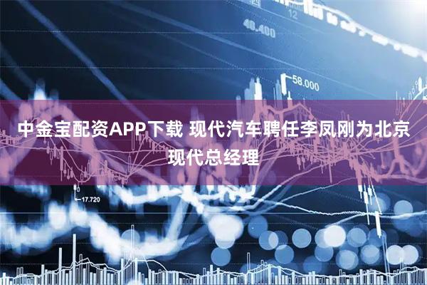 中金宝配资APP下载 现代汽车聘任李凤刚为北京现代总经理