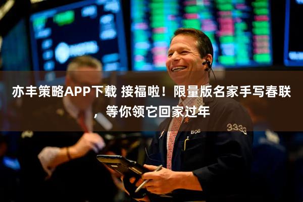 亦丰策略APP下载 接福啦！限量版名家手写春联，等你领它回家过年