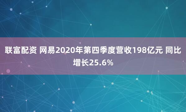 联富配资 网易2020年第四季度营收198亿元 同比增长25.6%