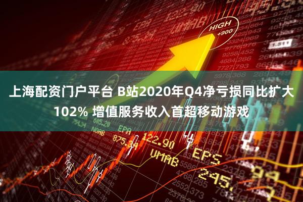 上海配资门户平台 B站2020年Q4净亏损同比扩大102% 增值服务收入首超移动游戏