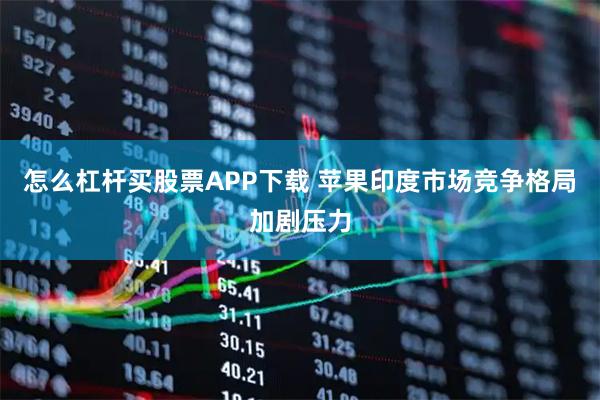 怎么杠杆买股票APP下载 苹果印度市场竞争格局加剧压力