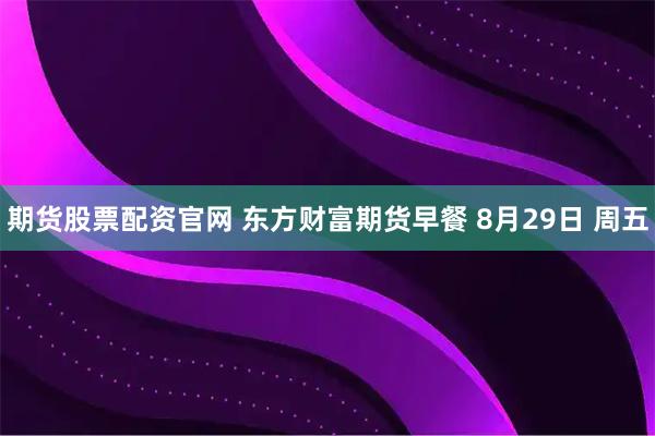 期货股票配资官网 东方财富期货早餐 8月29日 周五