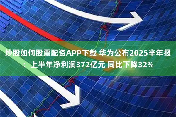 炒股如何股票配资APP下载 华为公布2025半年报：上半年净利润372亿元 同比下降32%