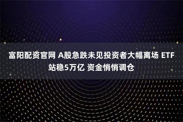 富阳配资官网 A股急跌未见投资者大幅离场 ETF站稳5万亿 资金悄悄调仓