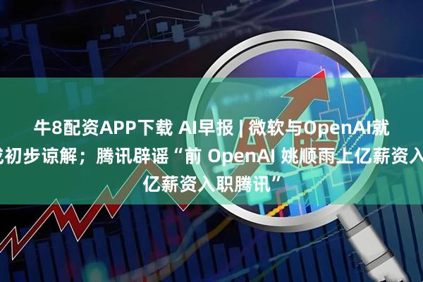 牛8配资APP下载 AI早报 | 微软与OpenAI就结盟达成初步谅解;腾讯辟谣“前 OpenAI 姚顺雨上亿薪资入职腾讯”