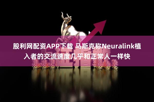 股利网配资APP下载 马斯克称Neuralink植入者的交流速度几乎和正常人一样快