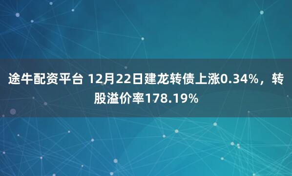 途牛配资平台 12月22日建龙转债上涨0.34%，转股溢价率178.19%