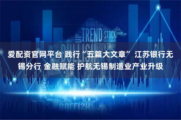 爱配资官网平台 践行“五篇大文章” 江苏银行无锡分行 金融赋能 护航无锡制造业产业升级