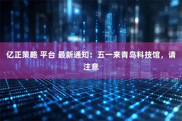 亿正策略 平台 最新通知：五一来青岛科技馆，请注意