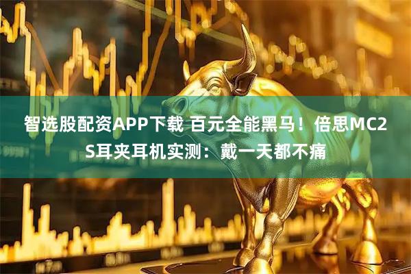 智选股配资APP下载 百元全能黑马！倍思MC2S耳夹耳机实测：戴一天都不痛